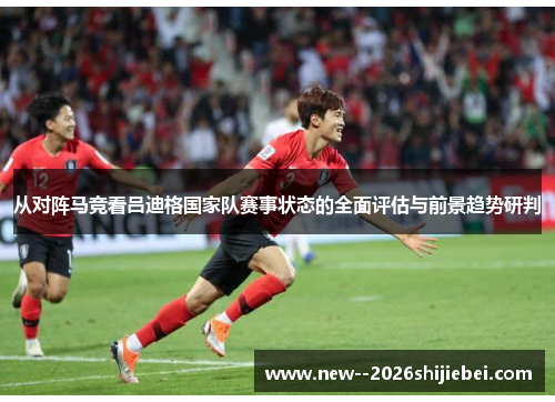 从对阵马竞看吕迪格国家队赛事状态的全面评估与前景趋势研判 从对阵马竞看吕迪格国家队赛事状态的全面评估与前景趋势研判