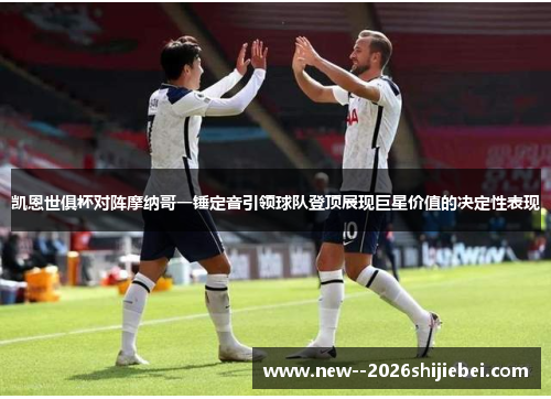 凯恩世俱杯对阵摩纳哥一锤定音引领球队登顶展现巨星价值的决定性表现 凯恩世俱杯对阵摩纳哥一锤定音引领球队登顶展现巨星价值的决定性表现