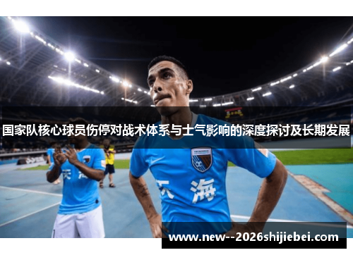 国家队核心球员伤停对战术体系与士气影响的深度探讨及长期发展 国家队核心球员伤停对战术体系与士气影响的深度探讨及长期发展