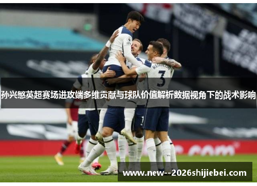 孙兴慜英超赛场进攻端多维贡献与球队价值解析数据视角下的战术影响 孙兴慜英超赛场进攻端多维贡献与球队价值解析数据视角下的战术影响