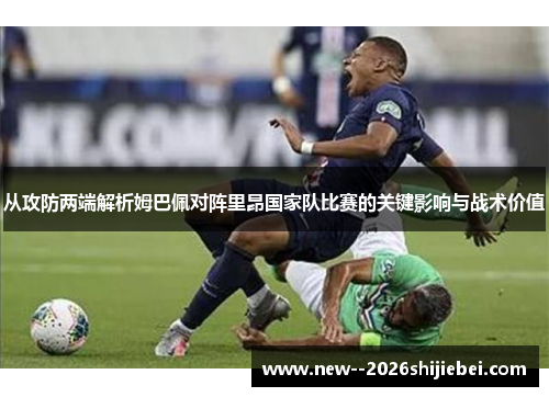 从攻防两端解析姆巴佩对阵里昂国家队比赛的关键影响与战术价值 从攻防两端解析姆巴佩对阵里昂国家队比赛的关键影响与战术价值