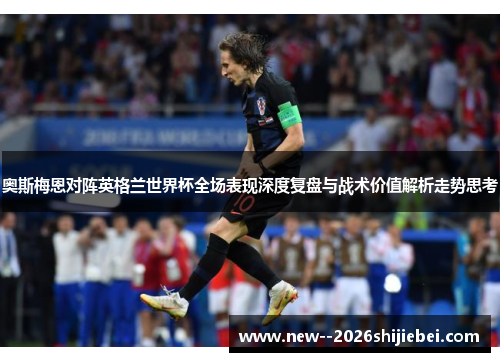 奥斯梅恩对阵英格兰世界杯全场表现深度复盘与战术价值解析走势思考 奥斯梅恩对阵英格兰世界杯全场表现深度复盘与战术价值解析走势思考