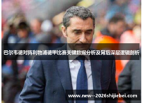 巴尔韦德对阵利物浦德甲比赛关键数据分析及背后深层逻辑剖析 巴尔韦德对阵利物浦德甲比赛关键数据分析及背后深层逻辑剖析