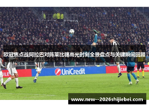 欧冠焦点战阿拉巴对阵莱比锡高光时刻全景盘点与关键瞬间回顾 欧冠焦点战阿拉巴对阵莱比锡高光时刻全景盘点与关键瞬间回顾