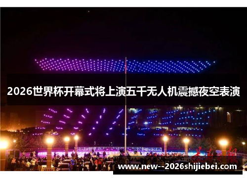2026世界杯开幕式将上演五千无人机震撼夜空表演 2026世界杯开幕式将上演五千无人机震撼夜空表演