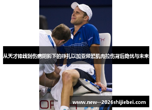 从天才锋线到伤病阴影下的挣扎以加亚频繁肌肉拉伤背后隐忧与未来
