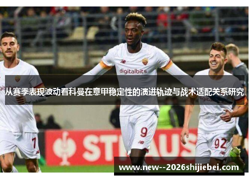 从赛季表现波动看科曼在意甲稳定性的演进轨迹与战术适配关系研究 从赛季表现波动看科曼在意甲稳定性的演进轨迹与战术适配关系研究