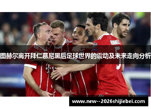 图赫尔离开拜仁慕尼黑后足球世界的震动及未来走向分析