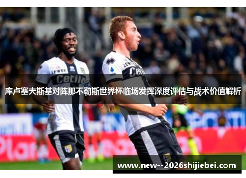 库卢塞夫斯基对阵那不勒斯世界杯临场发挥深度评估与战术价值解析