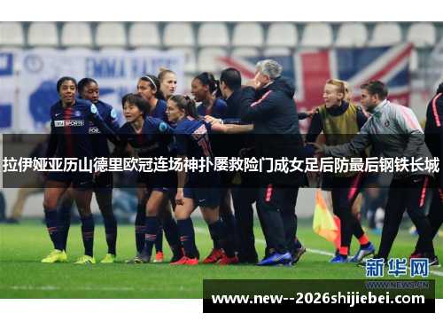 拉伊娅亚历山德里欧冠连场神扑屡救险门成女足后防最后钢铁长城