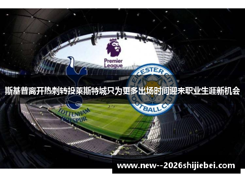 斯基普离开热刺转投莱斯特城只为更多出场时间迎来职业生涯新机会 斯基普离开热刺转投莱斯特城只为更多出场时间迎来职业生涯新机会
