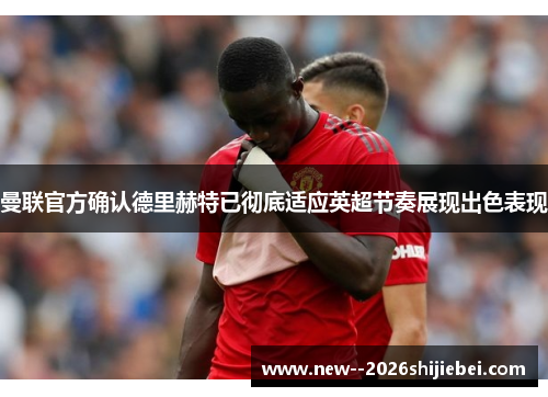 曼联官方确认德里赫特已彻底适应英超节奏展现出色表现 曼联官方确认德里赫特已彻底适应英超节奏展现出色表现
