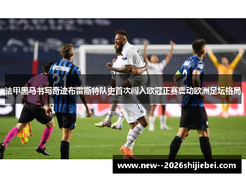 法甲黑马书写奇迹布雷斯特队史首次闯入欧冠正赛震动欧洲足坛格局 法甲黑马书写奇迹布雷斯特队史首次闯入欧冠正赛震动欧洲足坛格局