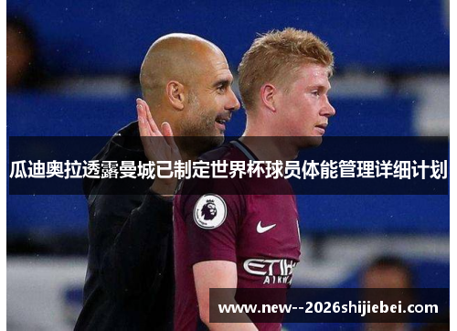 瓜迪奥拉透露曼城已制定世界杯球员体能管理详细计划 瓜迪奥拉透露曼城已制定世界杯球员体能管理详细计划