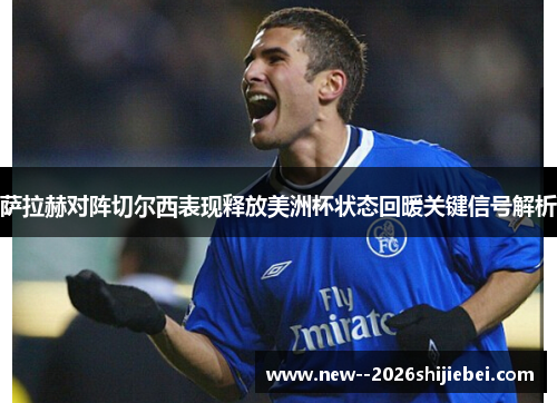 萨拉赫对阵切尔西表现释放美洲杯状态回暖关键信号解析