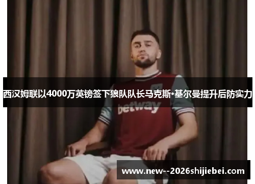 西汉姆联以4000万英镑签下狼队队长马克斯·基尔曼提升后防实力