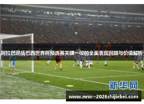 阿拉巴迎战巴西世界杯预选赛关键一役的全面表现回顾与价值解析
