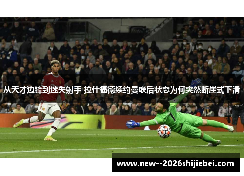 从天才边锋到迷失射手 拉什福德续约曼联后状态为何突然断崖式下滑