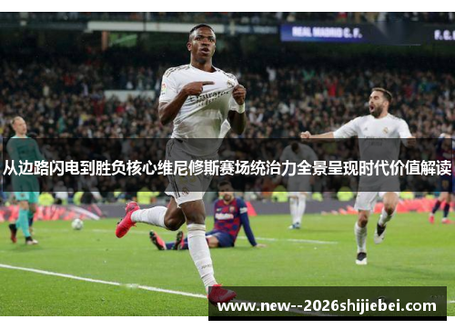 从边路闪电到胜负核心维尼修斯赛场统治力全景呈现时代价值解读