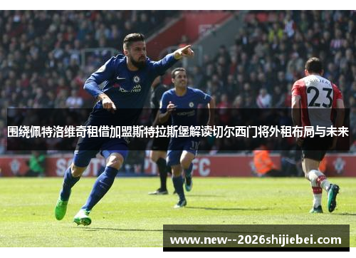 围绕佩特洛维奇租借加盟斯特拉斯堡解读切尔西门将外租布局与未来