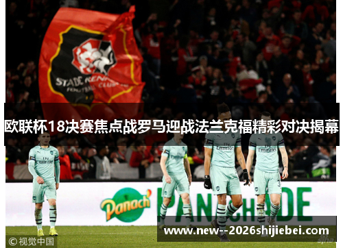 欧联杯18决赛焦点战罗马迎战法兰克福精彩对决揭幕