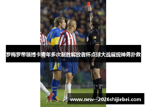 罗梅罗带领博卡青年多次制胜解放者杯点球大战展现神勇扑救