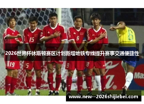 2026世界杯休斯顿赛区计划新增地铁专线提升赛事交通便捷性