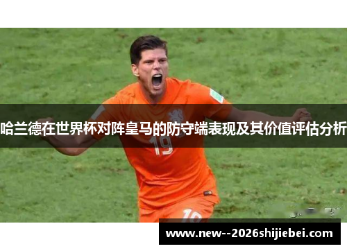 哈兰德在世界杯对阵皇马的防守端表现及其价值评估分析 哈兰德在世界杯对阵皇马的防守端表现及其价值评估分析