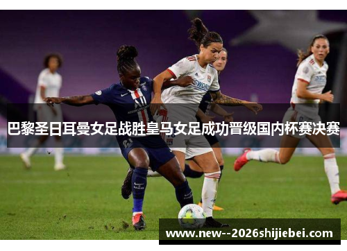 巴黎圣日耳曼女足战胜皇马女足成功晋级国内杯赛决赛 巴黎圣日耳曼女足战胜皇马女足成功晋级国内杯赛决赛