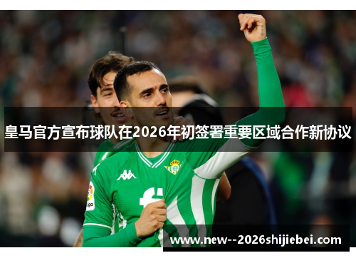 皇马官方宣布球队在2026年初签署重要区域合作新协议 皇马官方宣布球队在2026年初签署重要区域合作新协议