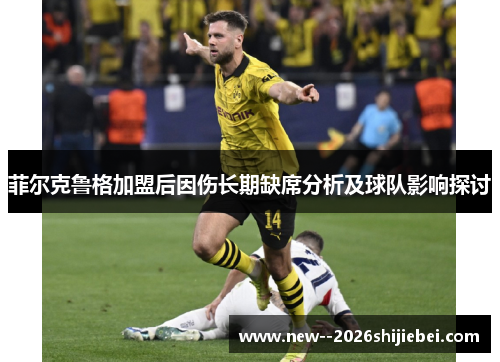 菲尔克鲁格加盟后因伤长期缺席分析及球队影响探讨 菲尔克鲁格加盟后因伤长期缺席分析及球队影响探讨