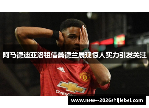 阿马德迪亚洛租借桑德兰展现惊人实力引发关注