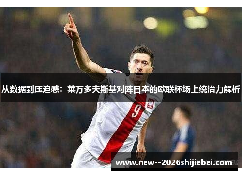 从数据到压迫感:莱万多夫斯基对阵日本的欧联杯场上统治力解析 从数据到压迫感:莱万多夫斯基对阵日本的欧联杯场上统治力解析