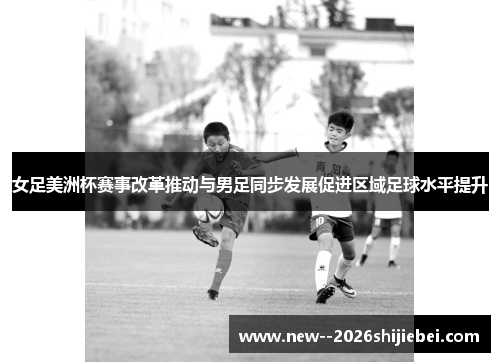 女足美洲杯赛事改革推动与男足同步发展促进区域足球水平提升 女足美洲杯赛事改革推动与男足同步发展促进区域足球水平提升