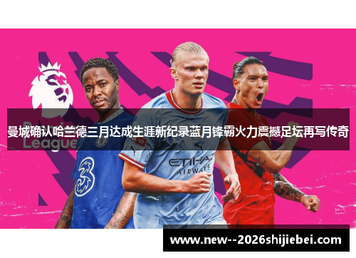 曼城确认哈兰德三月达成生涯新纪录蓝月锋霸火力震撼足坛再写传奇 曼城确认哈兰德三月达成生涯新纪录蓝月锋霸火力震撼足坛再写传奇